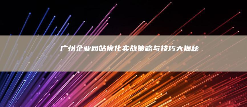 广州企业网站优化实战策略与技巧大揭秘