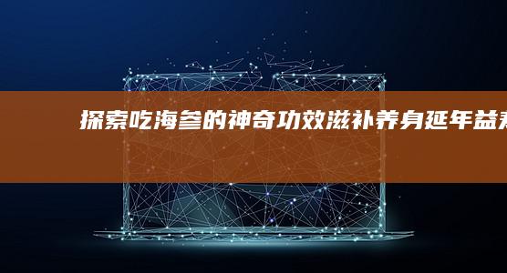 探索吃海参的神奇功效：滋补养身 延年益寿