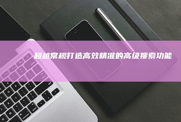 超越常规：打造高效精准的高级搜索功能